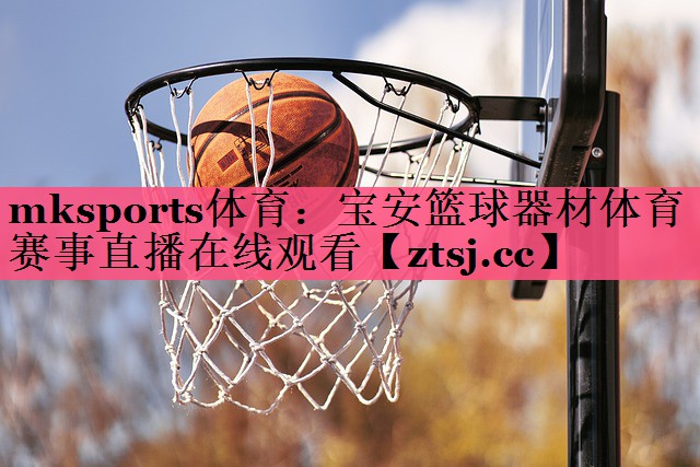 mksports体育：宝安篮球器材体育赛事直播在线观看