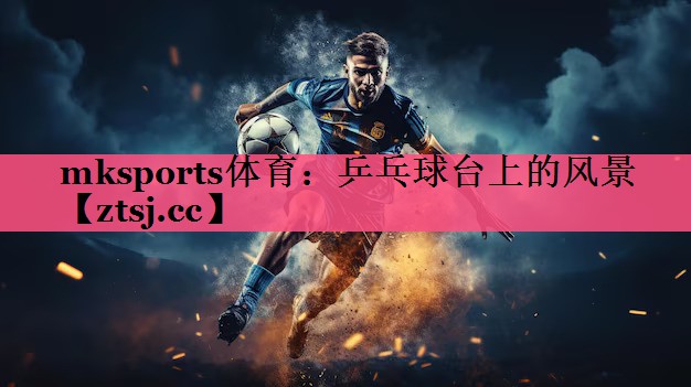 mksports体育：乒乓球台上的风景