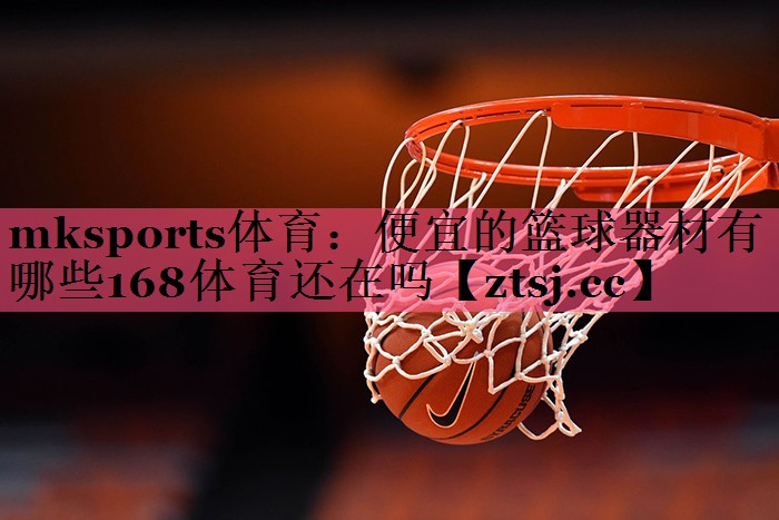 mksports体育：便宜的篮球器材有哪些168体育还在吗