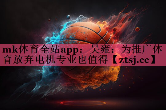 mk体育全站app：吴雍：为推广体育放弃电机专业也值得