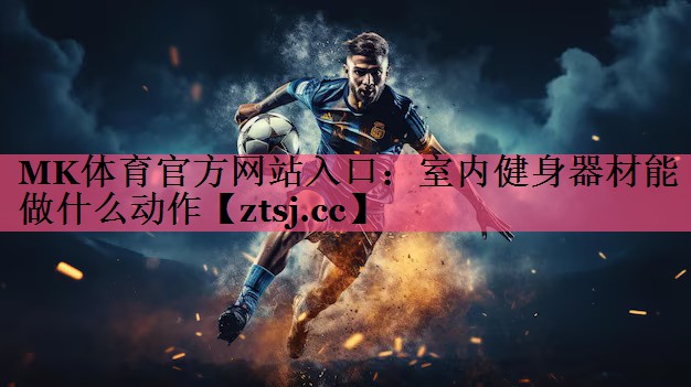 MK体育官方网站入口：室内健身器材能做什么动作