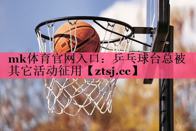 mk体育官网入口：乒乓球台总被其它活动征用