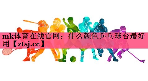mk体育在线官网：什么颜色乒乓球台最好用