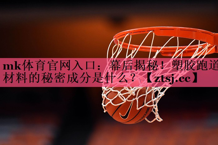 mk体育官网入口：幕后揭秘！塑胶跑道材料的秘密成分是什么？