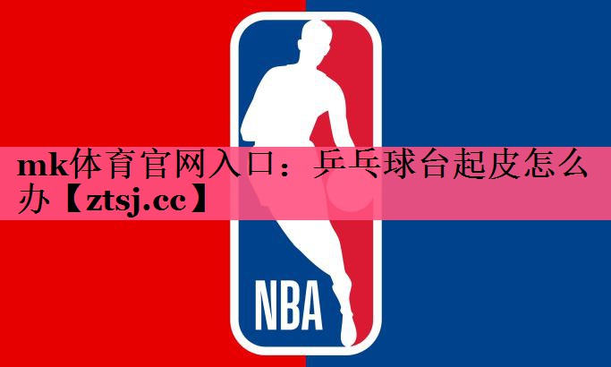 mk体育官网入口：乒乓球台起皮怎么办