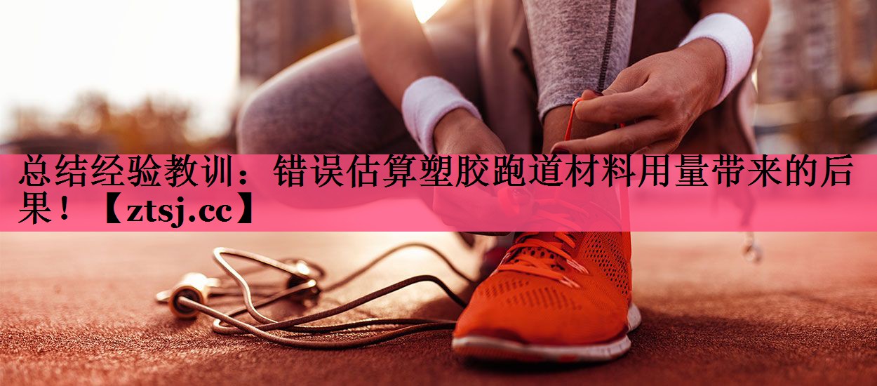 总结经验教训：错误估算塑胶跑道材料用量带来的后果！