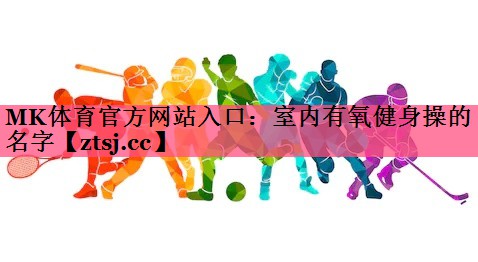 MK体育官方网站入口：室内有氧健身操的名字