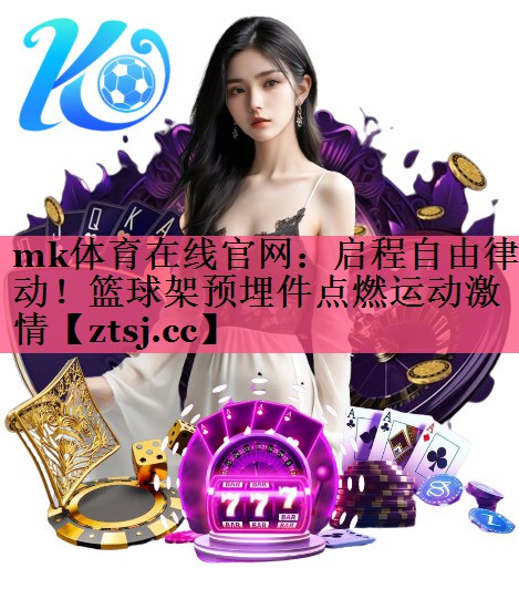 mk体育在线官网：启程自由律动！篮球架预埋件点燃运动激情
