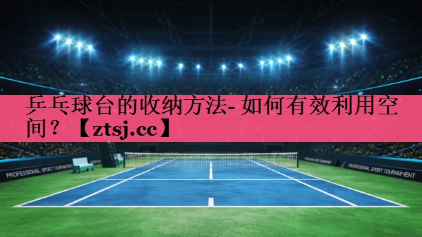 乒乓球台的收纳方法- 如何有效利用空间？