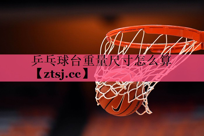 乒乓球台重量尺寸怎么算