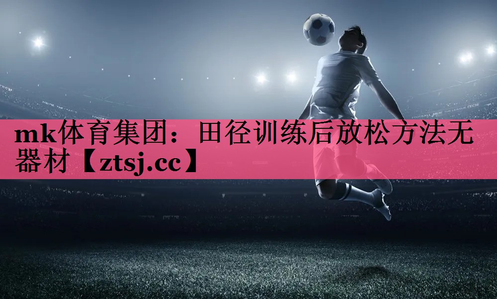mk体育集团：田径训练后放松方法无器材