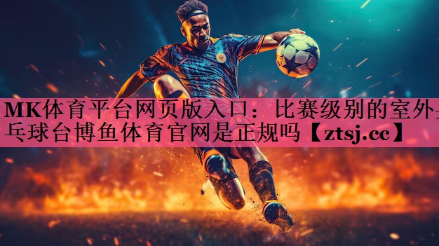 MK体育平台网页版入口：比赛级别的室外乒乓球台博鱼体育官网是正规吗