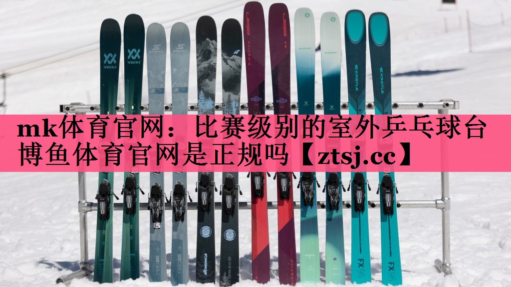 mk体育官网：比赛级别的室外乒乓球台博鱼体育官网是正规吗