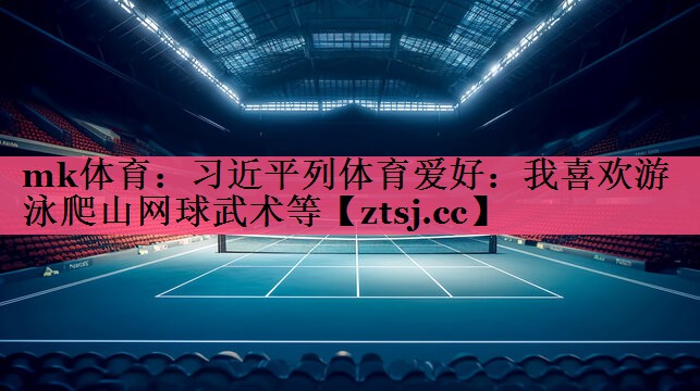 mk体育：习近平列体育爱好：我喜欢游泳爬山网球武术等