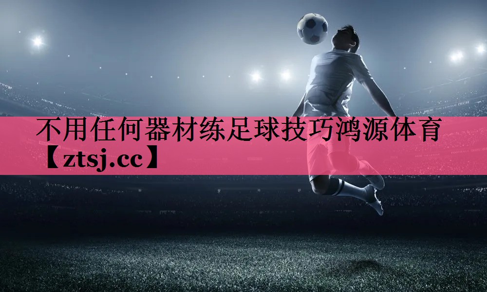 不用任何器材练足球技巧鸿源体育