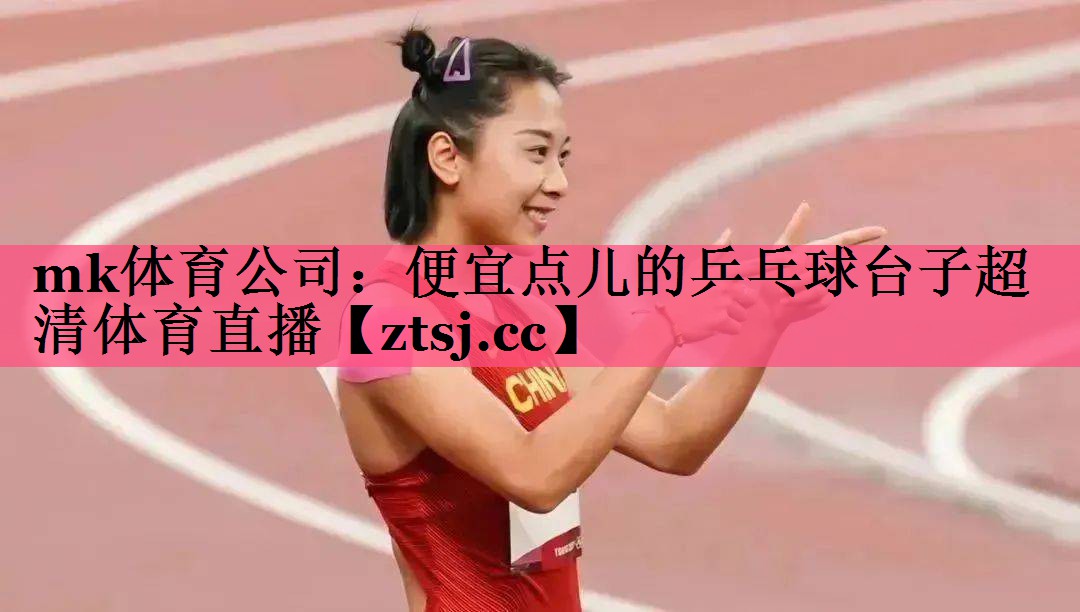 mk体育公司：便宜点儿的乒乓球台子超清体育直播
