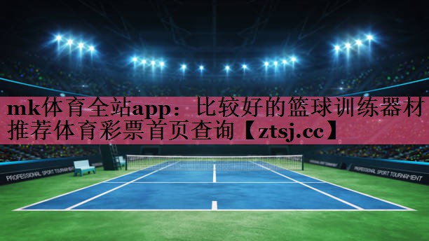 mk体育全站app：比较好的篮球训练器材推荐体育彩票首页查询