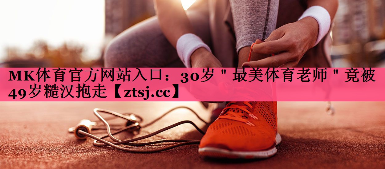 MK体育官方网站入口：30岁＂最美体育老师＂竟被49岁糙汉抱走