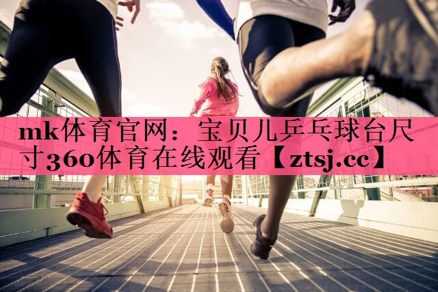 mk体育官网：宝贝儿乒乓球台尺寸360体育在线观看