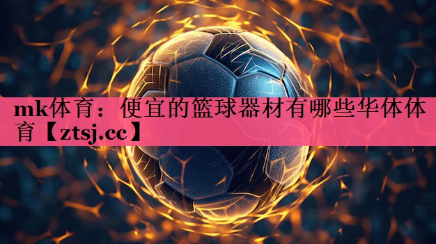 mk体育：便宜的篮球器材有哪些华体体育