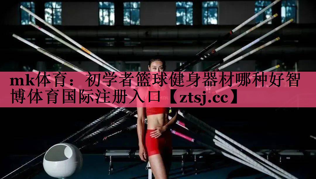mk体育：初学者篮球健身器材哪种好智博体育国际注册入口
