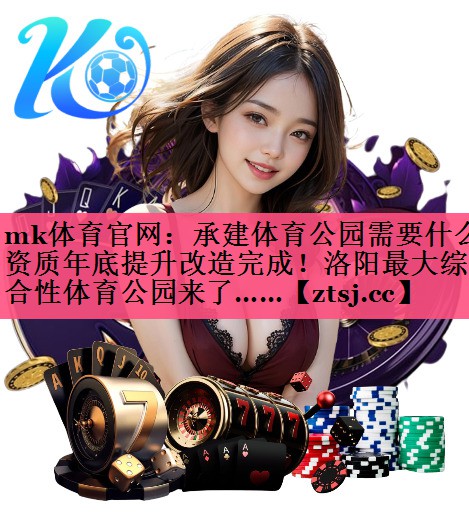 mk体育官网：承建体育公园需要什么资质年底提升改造完成！洛阳最大综合性体育公园来了……