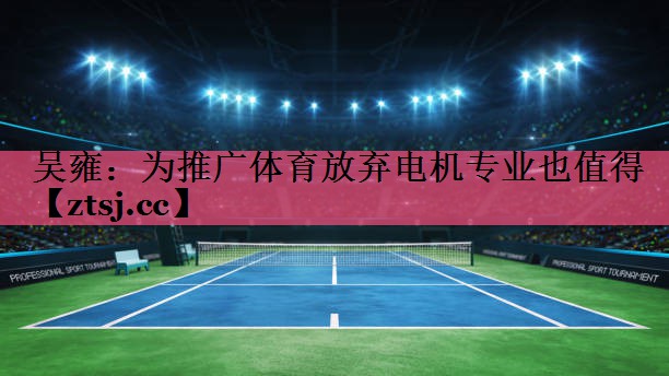 吴雍：为推广体育放弃电机专业也值得