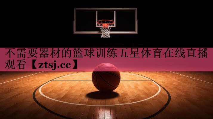 不需要器材的篮球训练五星体育在线直播观看