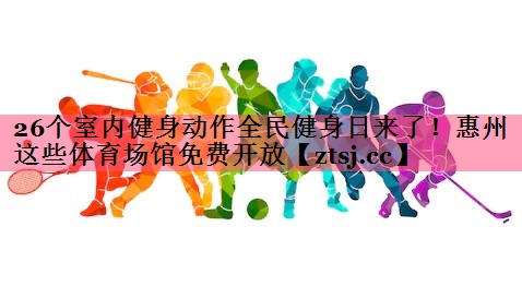 26个室内健身动作全民健身日来了！惠州这些体育场馆免费开放