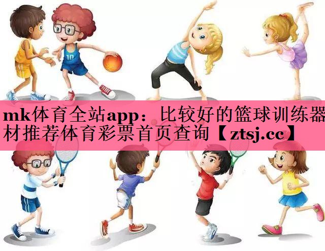 mk体育全站app：比较好的篮球训练器材推荐体育彩票首页查询