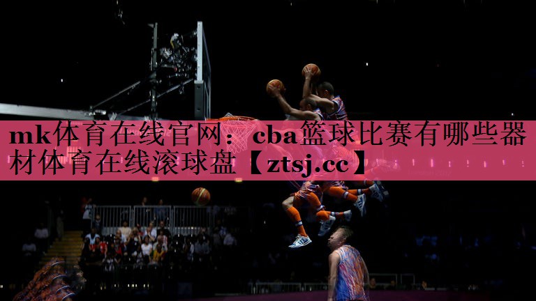 mk体育在线官网：cba篮球比赛有哪些器材体育在线滚球盘
