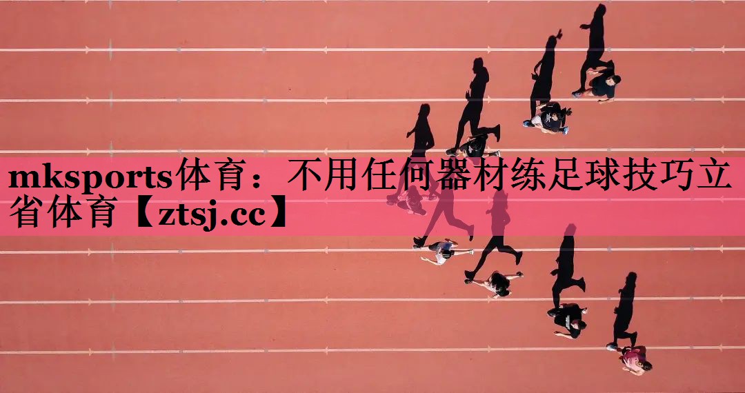 mksports体育：不用任何器材练足球技巧立省体育