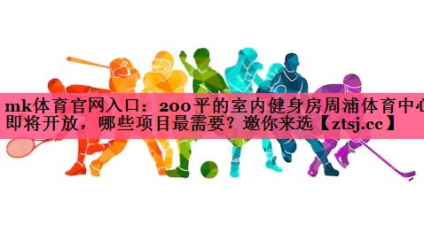 mk体育官网入口：200平的室内健身房周浦体育中心即将开放，哪些项目最需要？邀你来选