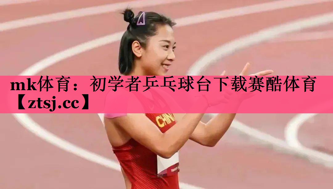 mk体育：初学者乒乓球台下载赛酷体育