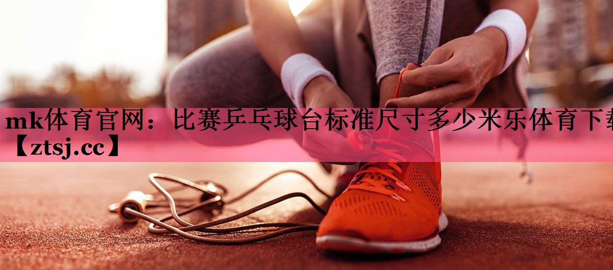 mk体育官网：比赛乒乓球台标准尺寸多少米乐体育下载