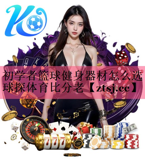 初学者篮球健身器材怎么选球探体育比分老