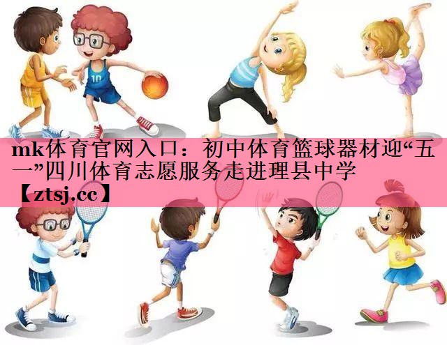 mk体育官网入口：初中体育篮球器材迎“五一”四川体育志愿服务走进理县中学
