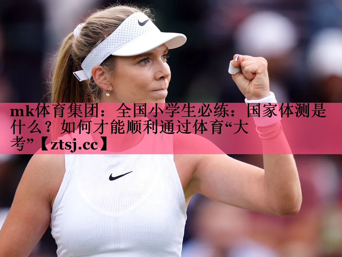 mk体育集团：全国小学生必练：国家体测是什么？如何才能顺利通过体育“大考”