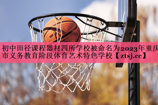 初中田径课程器材四所学校被命名为2023年重庆市义务教育阶段体育艺术特色学校