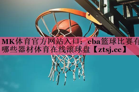 MK体育官方网站入口：cba篮球比赛有哪些器材体育在线滚球盘