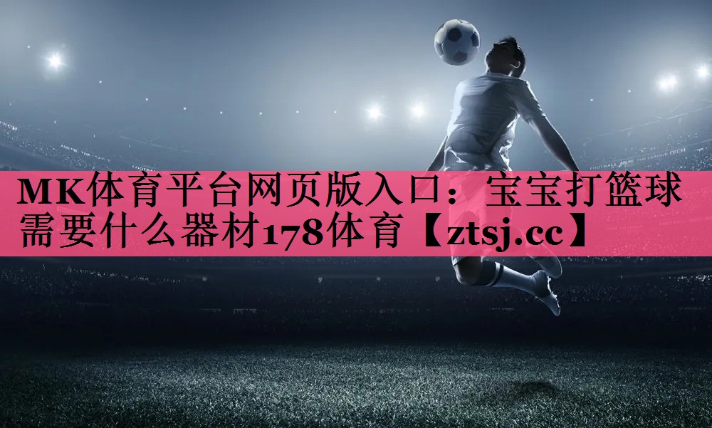 MK体育平台网页版入口：宝宝打篮球需要什么器材178体育