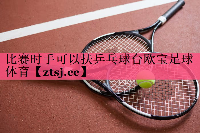比赛时手可以扶乒乓球台欧宝足球体育