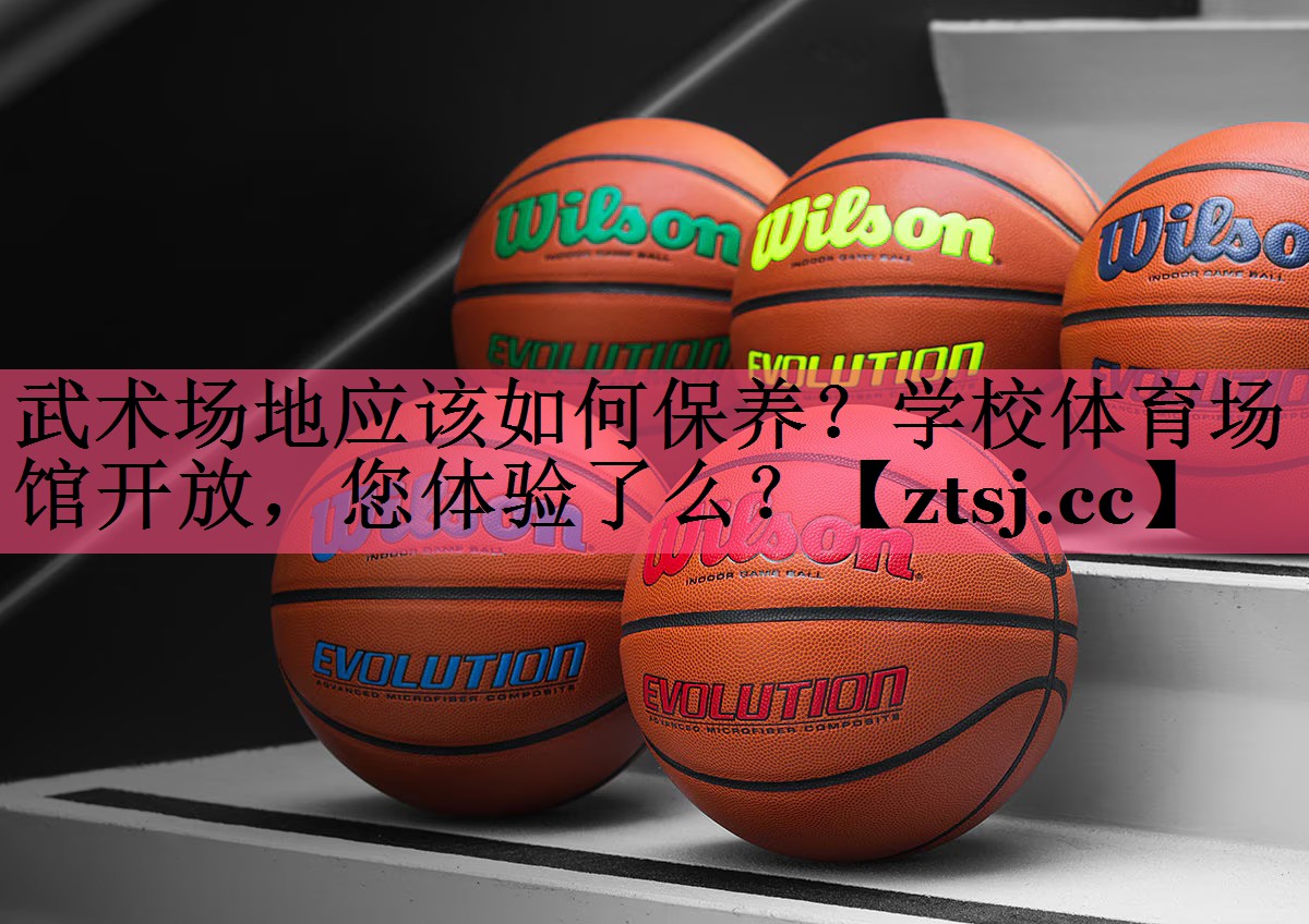 武术场地应该如何保养？学校体育场馆开放，您体验了么？