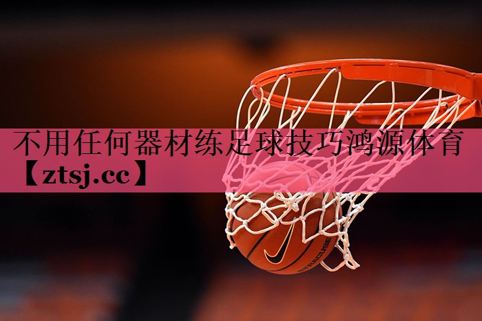 不用任何器材练足球技巧鸿源体育