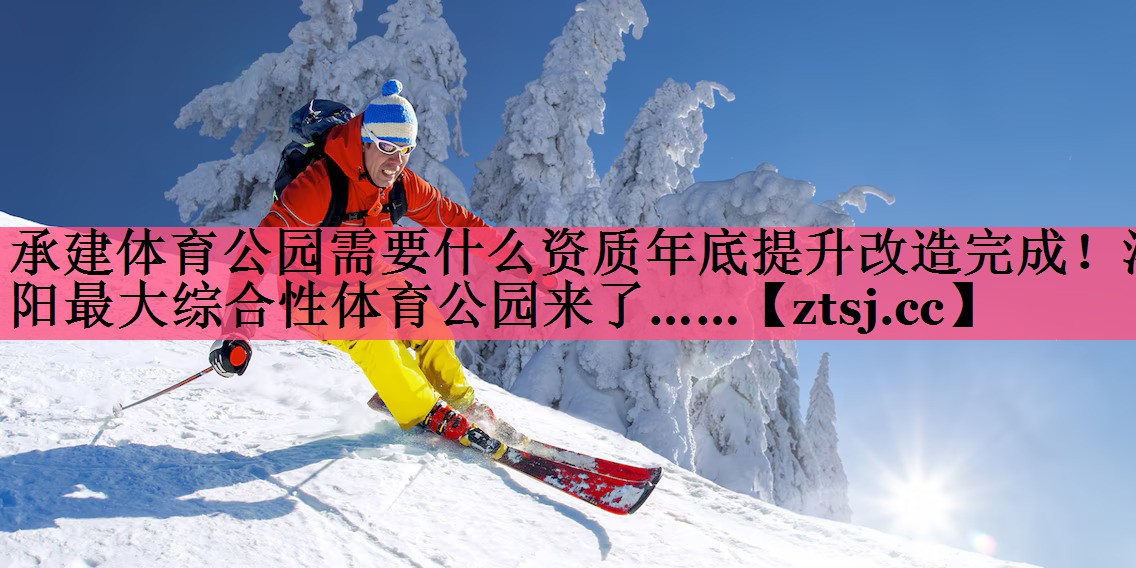 承建体育公园需要什么资质年底提升改造完成！洛阳最大综合性体育公园来了……
