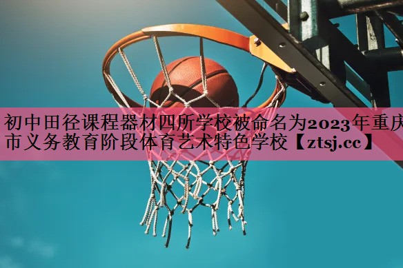 初中田径课程器材四所学校被命名为2023年重庆市义务教育阶段体育艺术特色学校