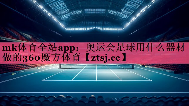 mk体育全站app：奥运会足球用什么器材做的360魔方体育