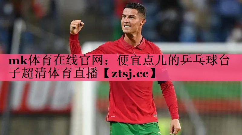 mk体育在线官网：便宜点儿的乒乓球台子超清体育直播