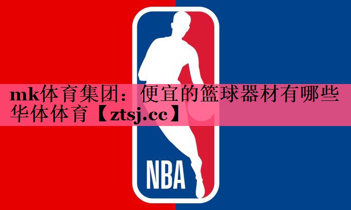 mk体育集团：便宜的篮球器材有哪些华体体育