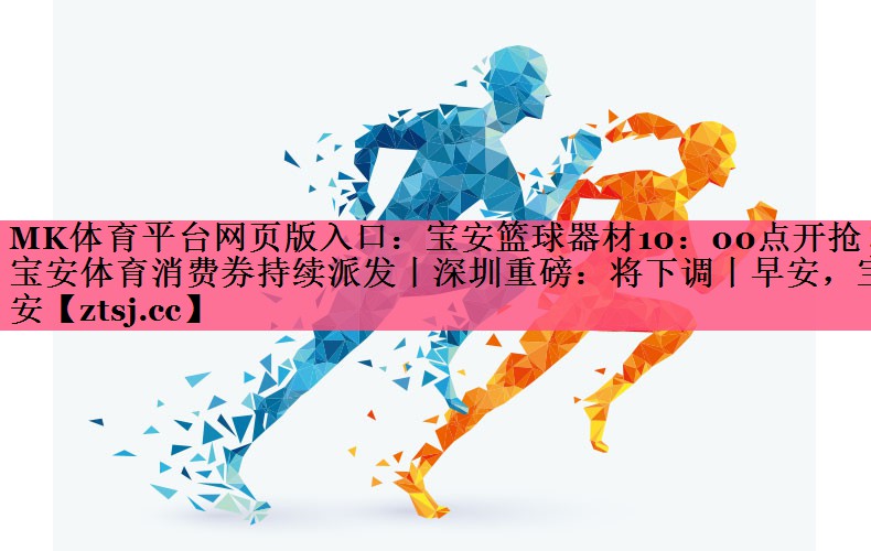 MK体育平台网页版入口：宝安篮球器材10：00点开抢！宝安体育消费券持续派发丨深圳重磅：将下调丨早安，宝安